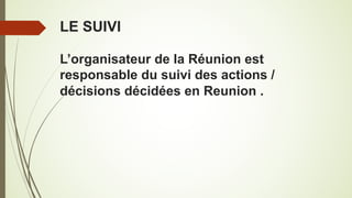 LE SUIVI
L’organisateur de la Réunion est
responsable du suivi des actions /
décisions décidées en Reunion .
 