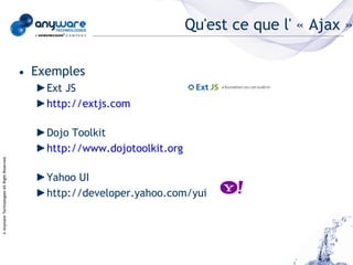 Qu'est ce que l' « Ajax »

                                            • Exemples
                                              ►Ext JS
                                              ►http://extjs.com

                                              ►Dojo Toolkit
                                              ►http://www.dojotoolkit.org
© Anyware Technologies-All Right Reserved




                                              ►Yahoo UI
                                              ►http://developer.yahoo.com/yui
 