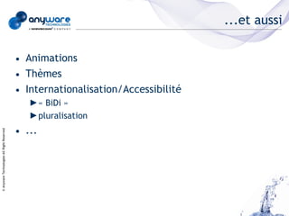 ...et aussi

                                            • Animations
                                            • Thèmes
                                            • Internationalisation/Accessibilité
                                               ►« BiDi »
                                               ►pluralisation
                                            • ...
© Anyware Technologies-All Right Reserved
 