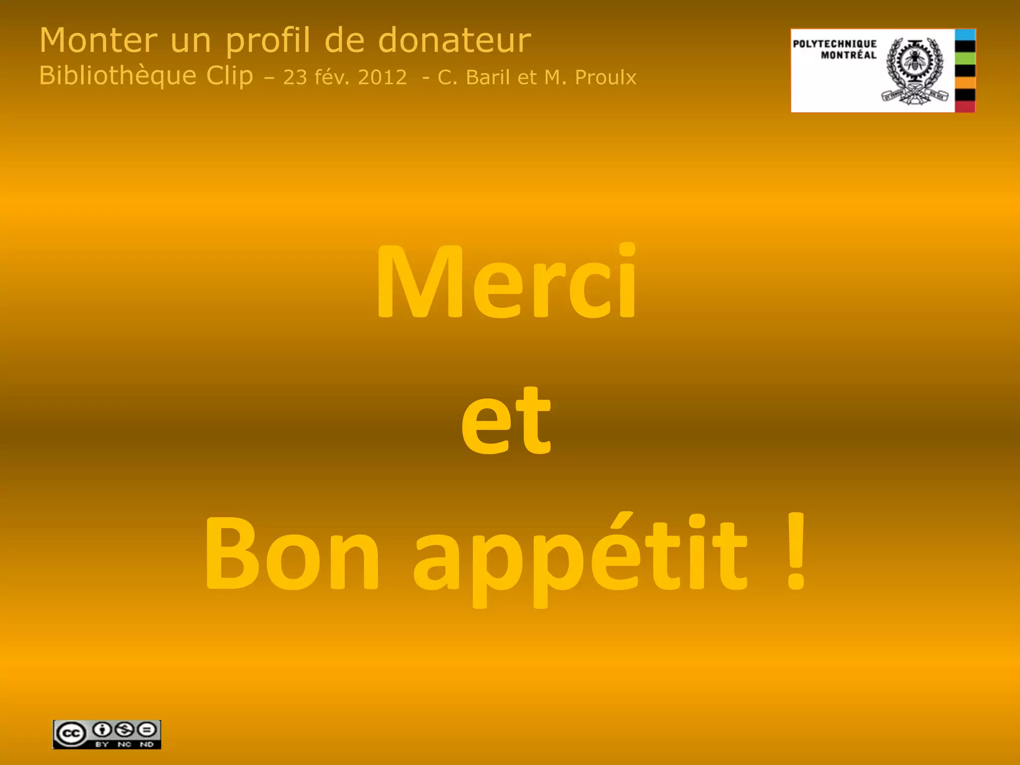 Monter un profil de donateur
Bibliothèque Clip   – 23 fév. 2012 - C. Baril et M. Proulx




               Merci
                 et
            Bon appétit !
 