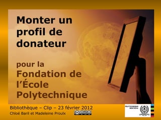 Monter un
   profil de
   donateur

   pour la
   Fondation de
   l’École
   Polytechnique
Bibliothèque – Clip – 23 février 2012
Chloé Baril et Madeleine Proulx
 