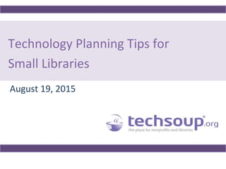 Technology Planning Tips for
Small Libraries
August 19, 2015
 