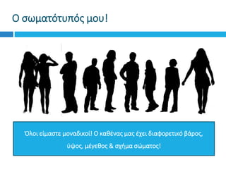 Ο σωματότυπός μου!
Όλοι είμαστε μοναδικοί! Ο καθένας μας έχει διαφορετικό βάρος,
ύψος, μέγεθος & σχήμα σώματος!
 