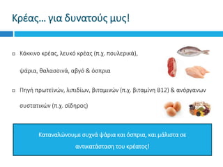 Κρέας… για δυνατούς μυς!
 Κόκκινο κρέας, λευκό κρέας (π.χ. πουλερικά),
 ψάρια, θαλασσινά, αβγό & όσπρια
 Πηγή πρωτεϊνών, λιπιδίων, βιταμινών (π.χ. βιταμίνη Β12) & ανόργανων
συστατικών (π.χ. σίδηρος)
Καταναλώνουμε συχνά ψάρια και όσπρια, και μάλιστα σε
αντικατάσταση του κρέατος!
 
