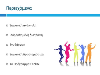 Περιεχόμενα
 Σωματική ανάπτυξη
 Ισορροπημένη διατροφή
 Ενυδάτωση
 Σωματική δραστηριότητα
 Το Πρόγραμμα ΕΥΖΗΝ
 