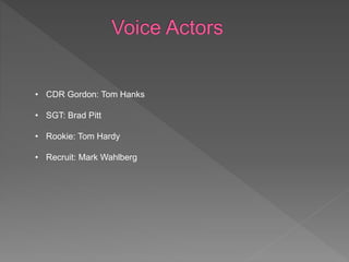 • CDR Gordon: Tom Hanks
• SGT: Brad Pitt
• Rookie: Tom Hardy
• Recruit: Mark Wahlberg
 