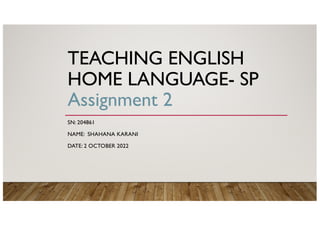 TEACHING ENGLISH
HOME LANGUAGE- SP
Assignment 2
SN: 204861
NAME: SHAHANA KARANI
DATE: 2 OCTOBER 2022
 