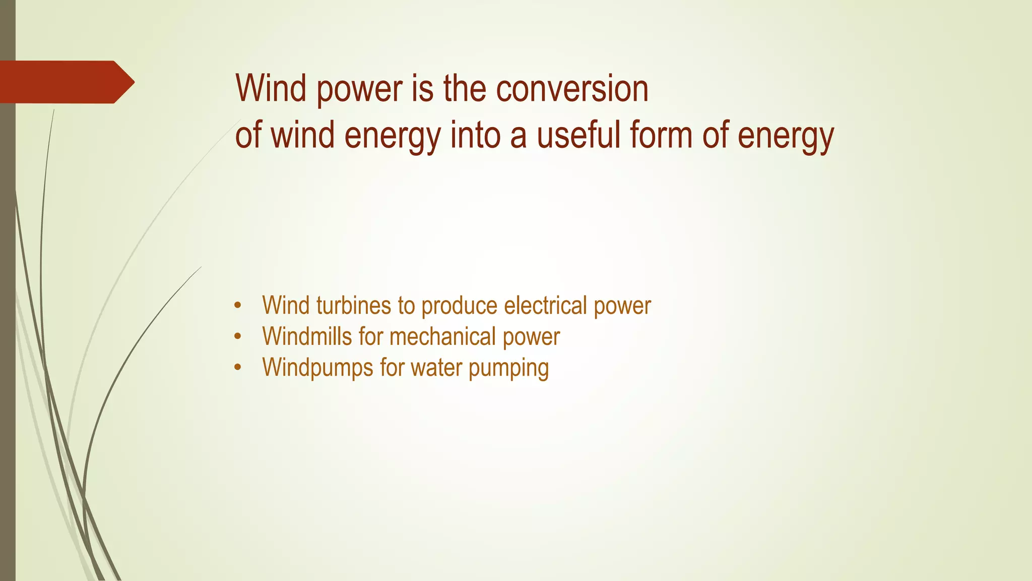 Wind power is the conversion
of wind energy into a useful form of energy
• Wind turbines to produce electrical power
• Windmills for mechanical power
• Windpumps for water pumping
 