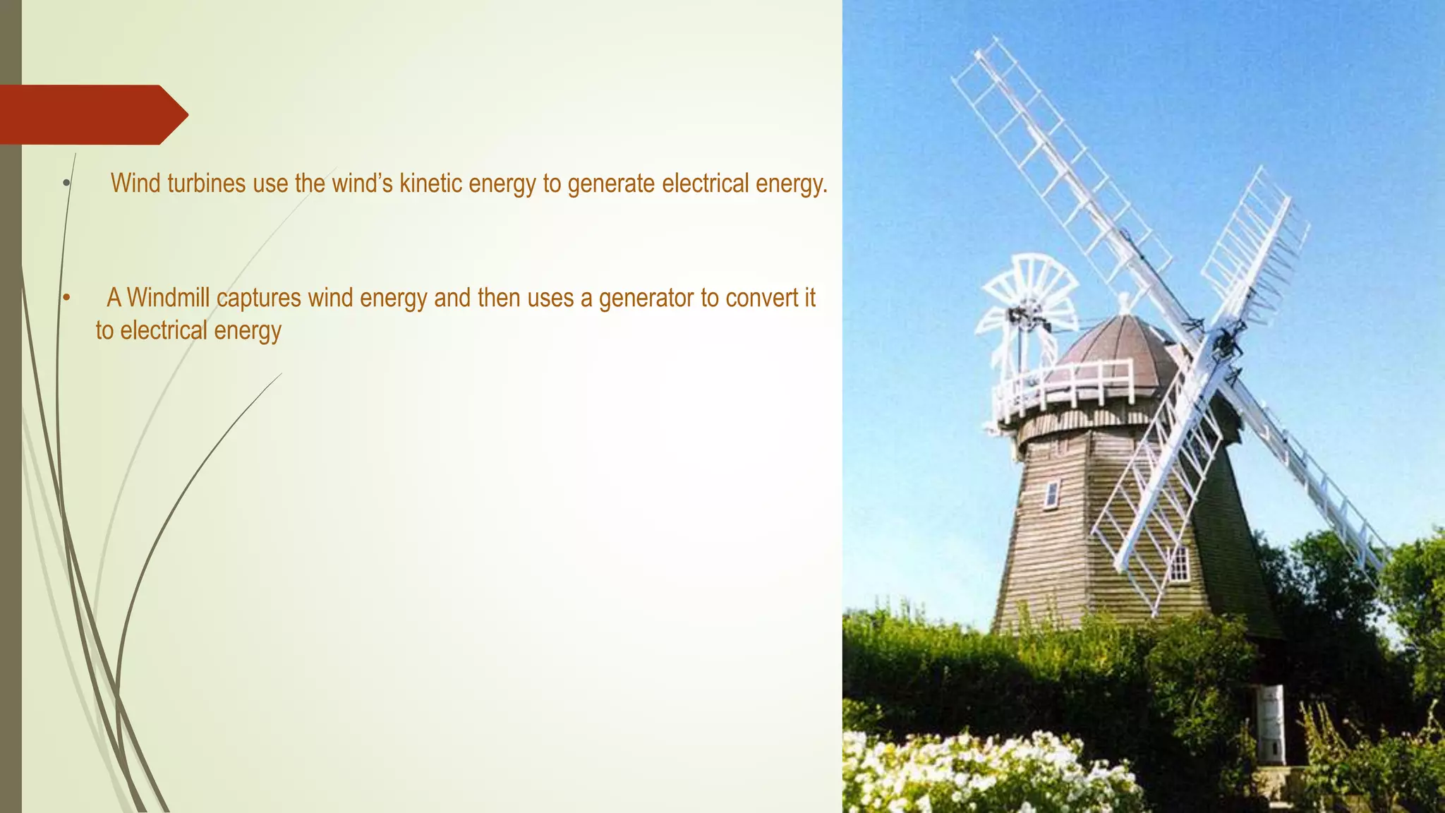 • Wind turbines use the wind’s kinetic energy to generate electrical energy.
• A Windmill captures wind energy and then uses a generator to convert it
to electrical energy
 