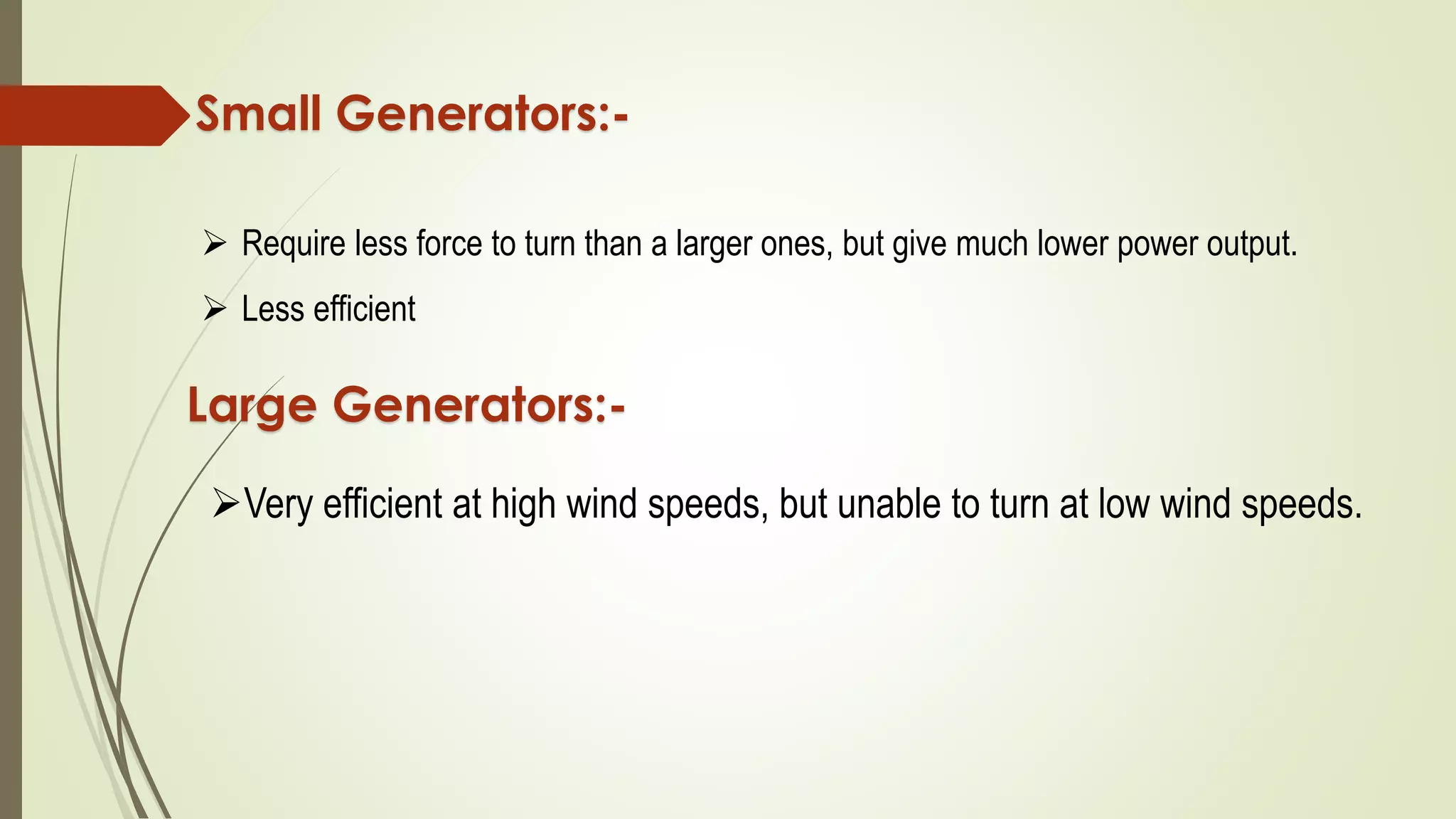 Small Generators:-
 Require less force to turn than a larger ones, but give much lower power output.
 Less efficient
Large Generators:-
Very efficient at high wind speeds, but unable to turn at low wind speeds.
 