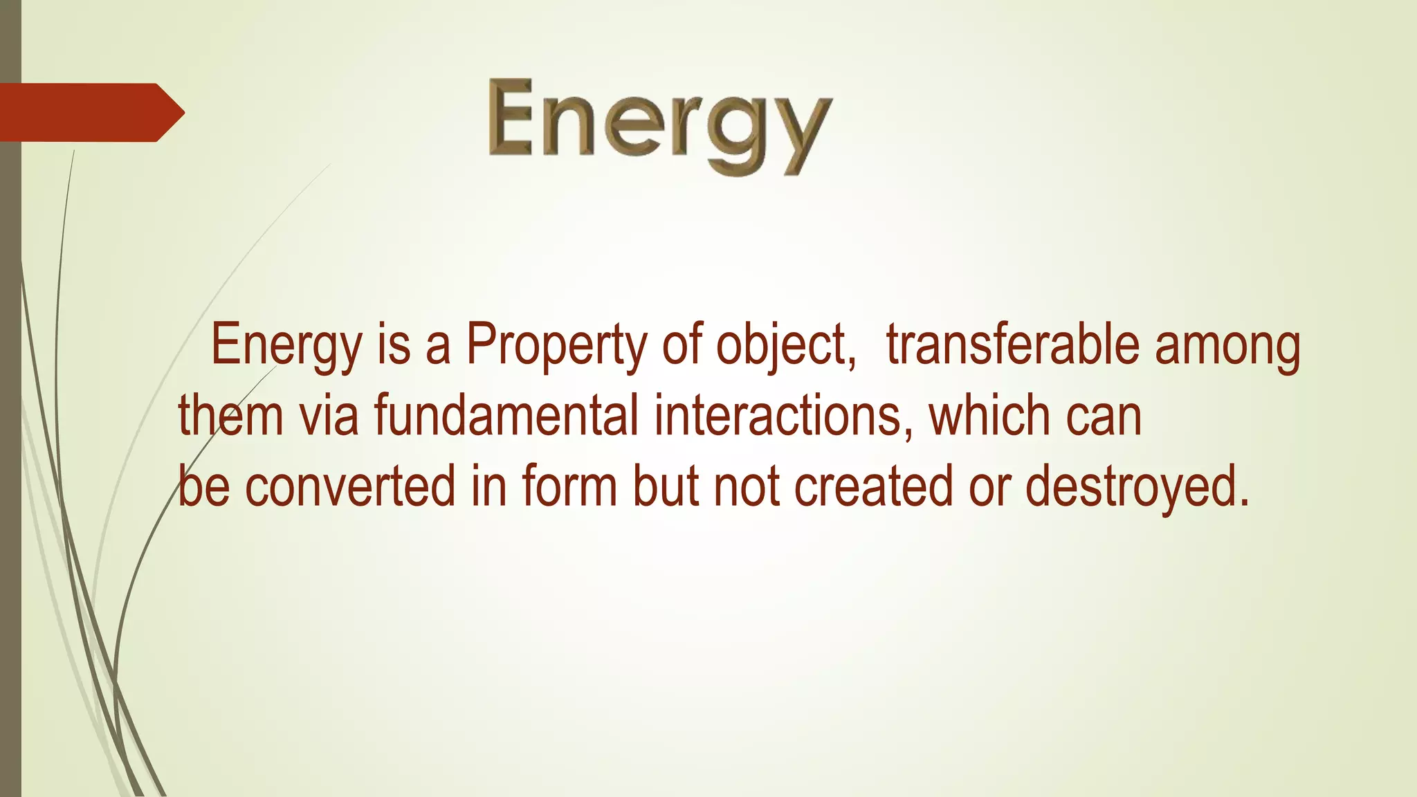 Energy is a Property of object, transferable among
them via fundamental interactions, which can
be converted in form but not created or destroyed.
 