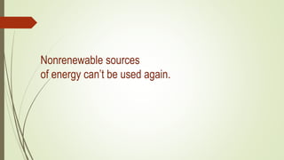 Nonrenewable sources
of energy can’t be used again.
 