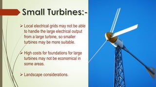  Local electrical grids may not be able
to handle the large electrical output
from a large turbine, so smaller
turbines may be more suitable.
 High costs for foundations for large
turbines may not be economical in
some areas.
 Landscape considerations.
 