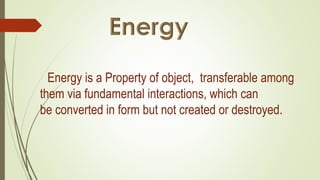 Energy is a Property of object, transferable among
them via fundamental interactions, which can
be converted in form but not created or destroyed.
 