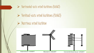  Horizontal-axis wind turbines (HAWT)
 Vertical-axis wind turbines (VAWT)
 Darrieus wind turbine
 