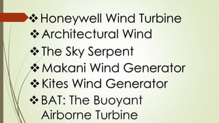 Makani Wind Generator
Kites Wind Generator
BAT: The Buoyant
Airborne Turbine
The Sky Serpent
Architectural Wind
Honeywell Wind Turbine
 