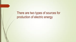 There are two types of sources for
production of electric energy
 