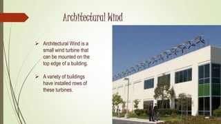 Architectural Wind
 Architectural Wind is a
small wind turbine that
can be mounted on the
top edge of a building.
 A variety of buildings
have installed rows of
these turbines.
 