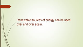 Renewable sources of energy can be used
over and over again.
 
