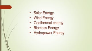 • Solar Energy
• Wind Energy
• Geothermal energy
• Biomass Energy
• Hydropower Energy
 