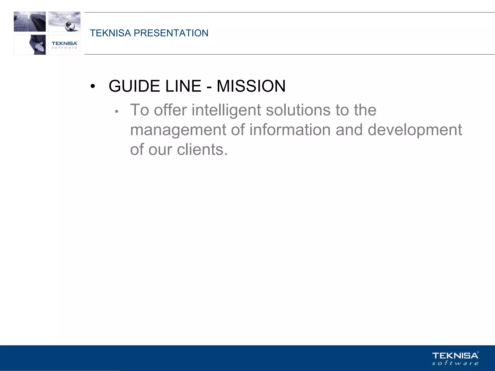 TEKNISA PRESENTATION




• GUIDE LINE - MISSION
  • To offer intelligent solutions to the
    management of information and development
    of our clients.




Vgepqnqikc fc Kphqtocèçq Itcp Ucrqtg DT"Dtcukn U0C0
 