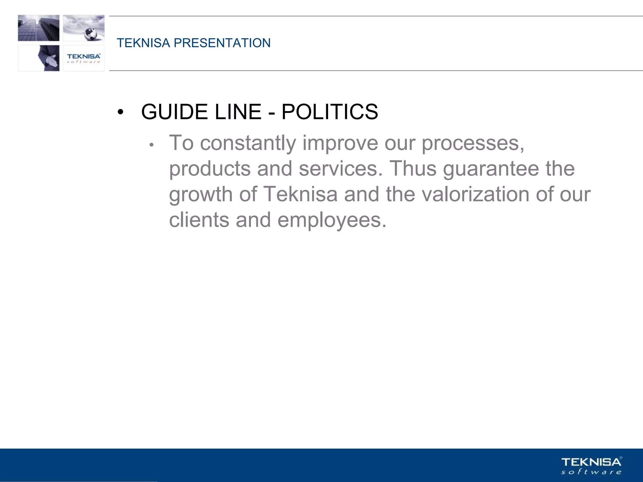 TEKNISA PRESENTATION




• GUIDE LINE - POLITICS
  • To constantly improve our processes,
    products and services. Thus guarantee the
    growth of Teknisa and the valorization of our
    clients and employees.




Vgepqnqikc fc Kphqtocèçq Itcp Ucrqtg DT"Dtcukn U0C0
 