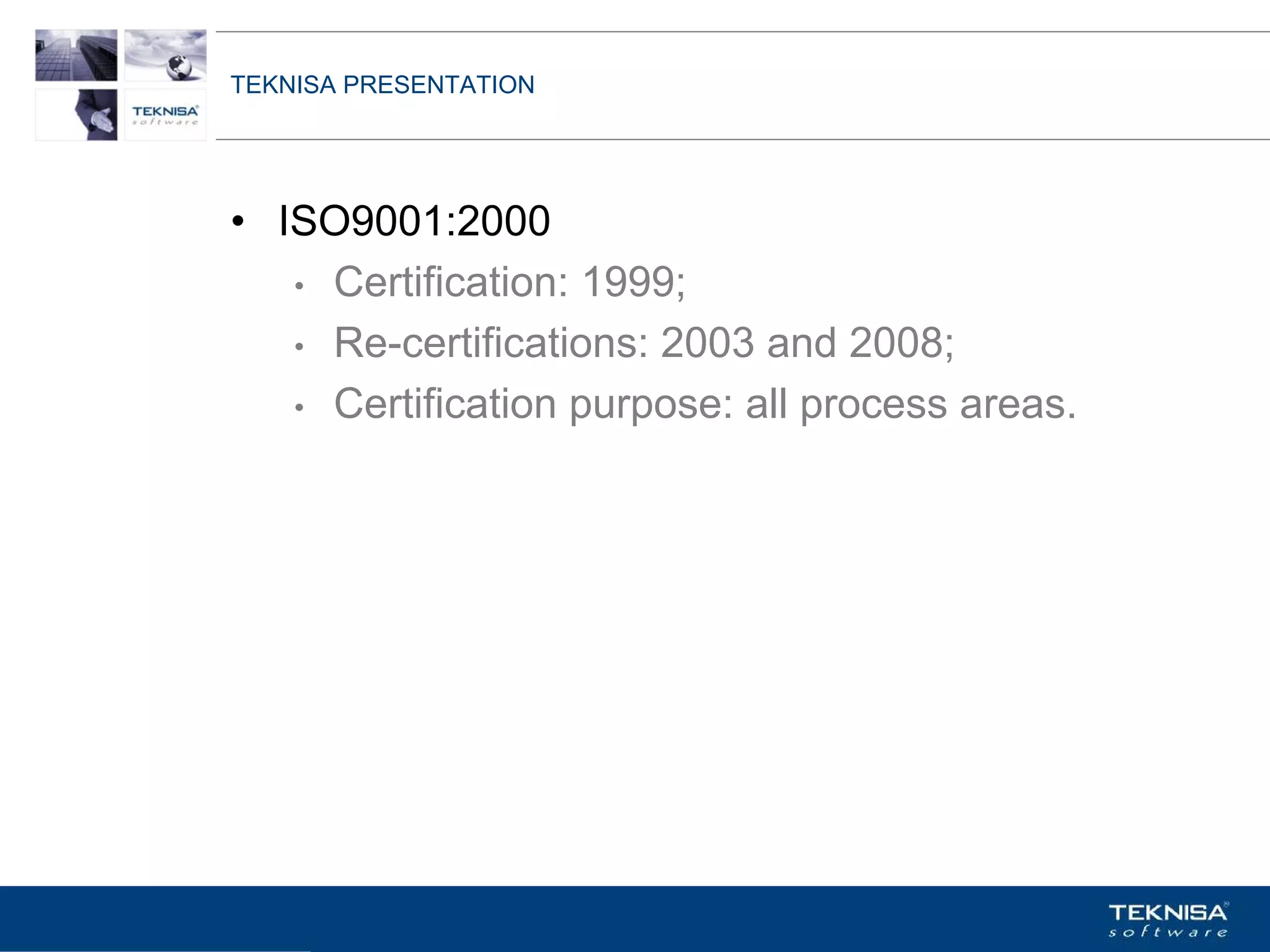 TEKNISA PRESENTATION




• ISO9001:2000
   • Certification: 1999;

   • Re-certifications: 2003 and 2008;

   • Certification purpose: all process areas.




Vgepqnqikc fc Kphqtocèçq Itcp Ucrqtg DT"Dtcukn U0C0
 