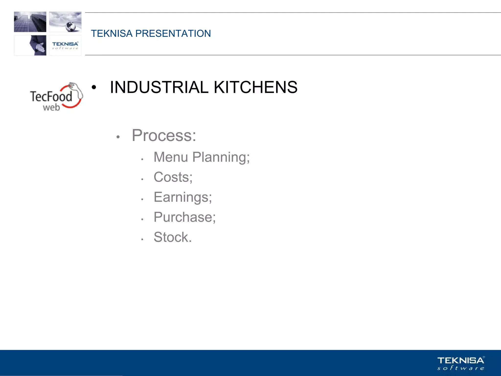 TEKNISA PRESENTATION




• INDUSTRIAL KITCHENS

    •   Process:
         •   Menu Planning;
         •   Costs;
         •   Earnings;
         •   Purchase;
         •   Stock.




Vgepqnqikc fc Kphqtocèçq Itcp Ucrqtg DT"Dtcukn U0C0
 
