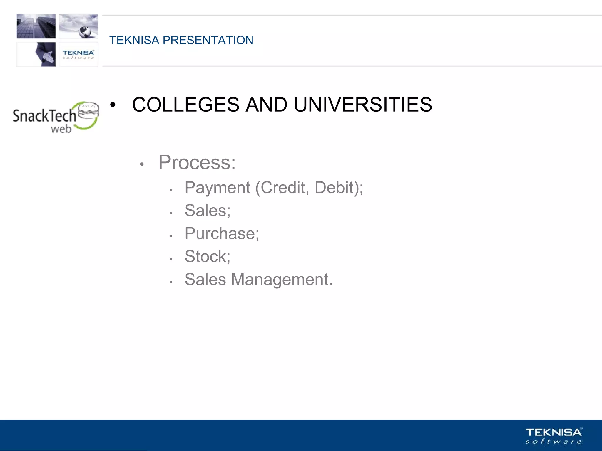TEKNISA PRESENTATION




• COLLEGES AND UNIVERSITIES

    •   Process:
         •   Payment (Credit, Debit);
         •   Sales;
         •   Purchase;
         •   Stock;
         •   Sales Management.




Vgepqnqikc fc Kphqtocèçq Itcp Ucrqtg DT"Dtcukn U0C0
 