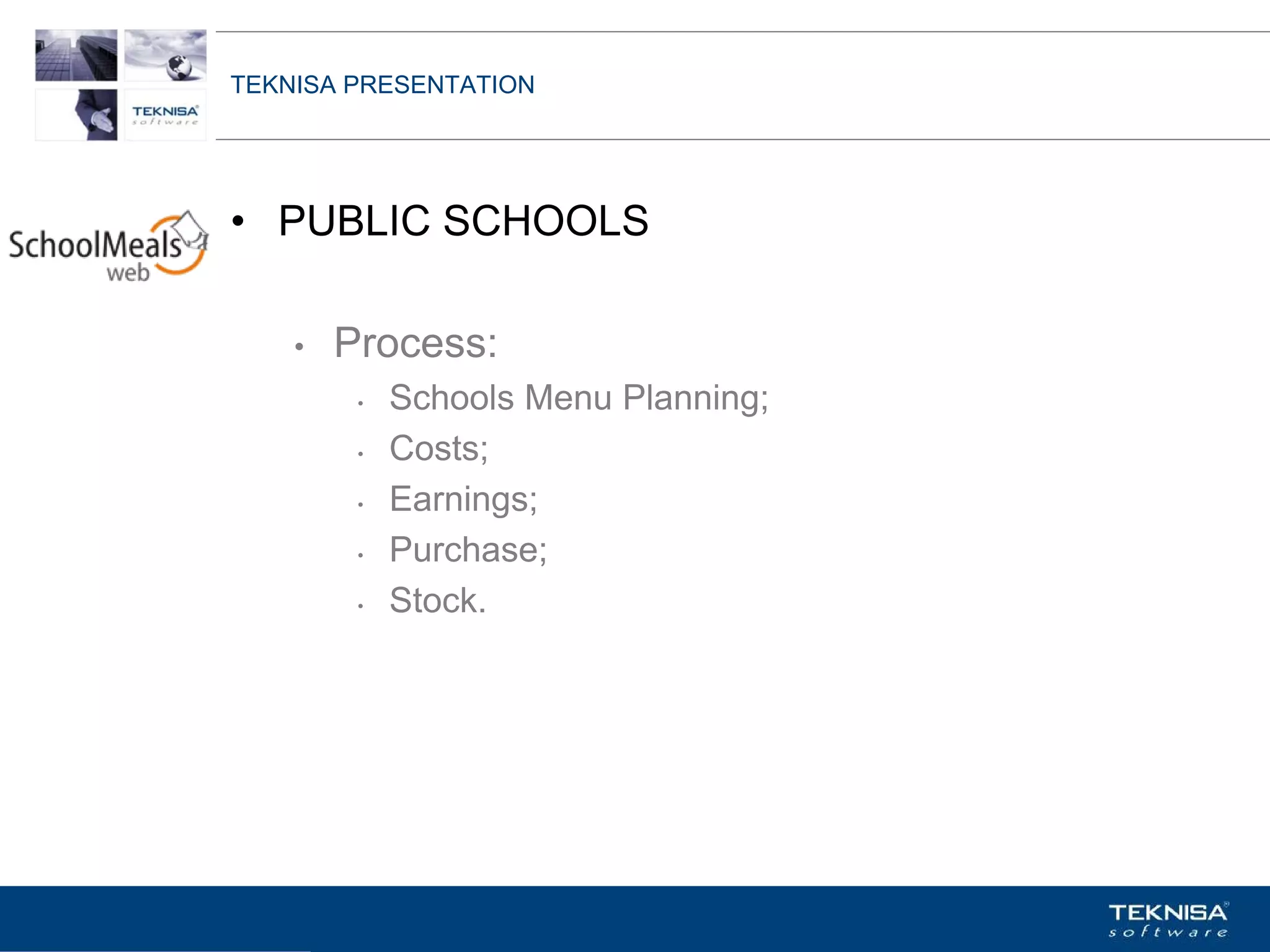 TEKNISA PRESENTATION




• PUBLIC SCHOOLS

    •   Process:
         •   Schools Menu Planning;
         •   Costs;
         •   Earnings;
         •   Purchase;
         •   Stock.




Vgepqnqikc fc Kphqtocèçq Itcp Ucrqtg DT"Dtcukn U0C0
 