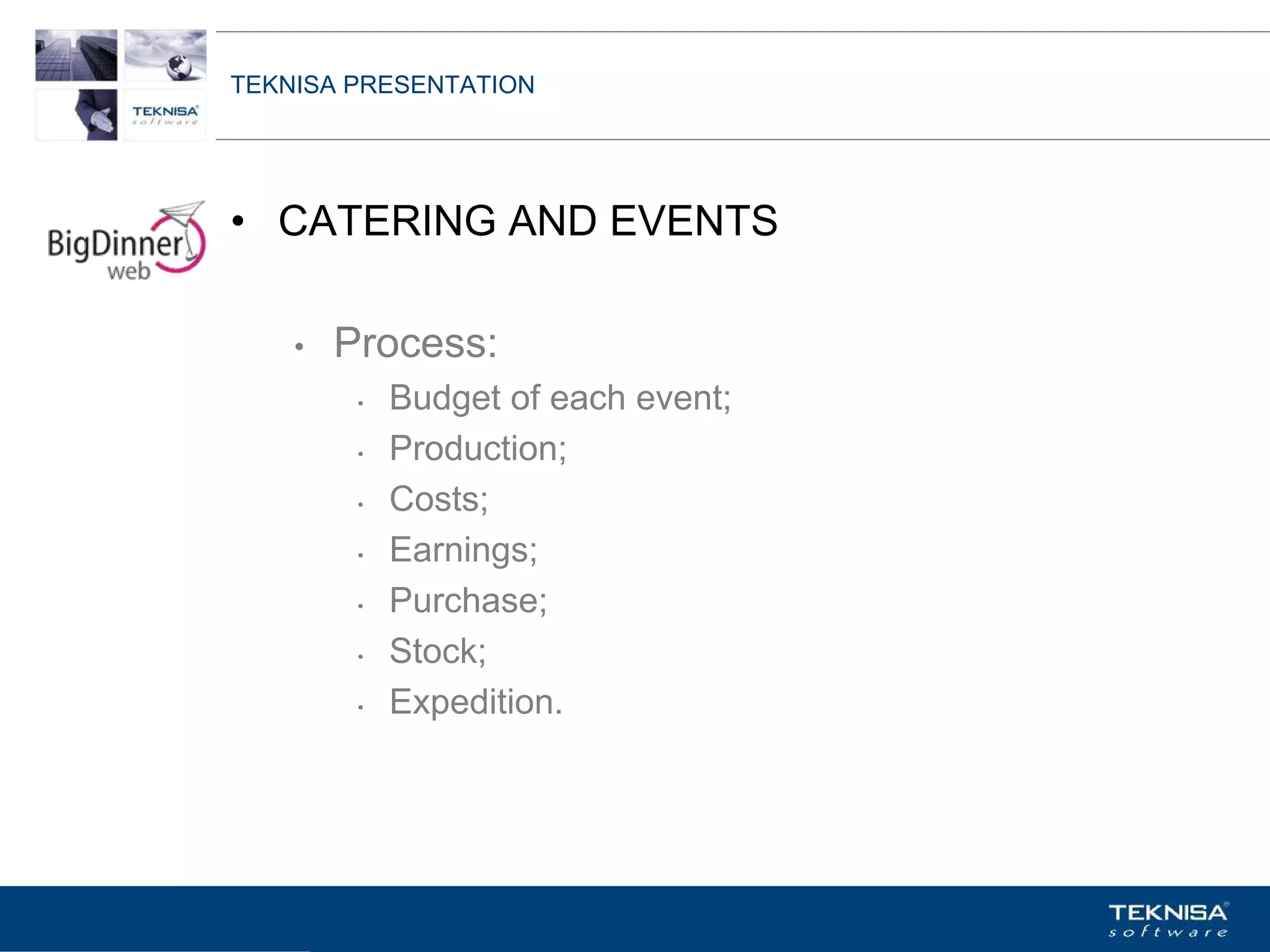 TEKNISA PRESENTATION




• CATERING AND EVENTS

    •   Process:
         •   Budget of each event;
         •   Production;
         •   Costs;
         •   Earnings;
         •   Purchase;
         •   Stock;
         •   Expedition.




Vgepqnqikc fc Kphqtocèçq Itcp Ucrqtg DT"Dtcukn U0C0
 
