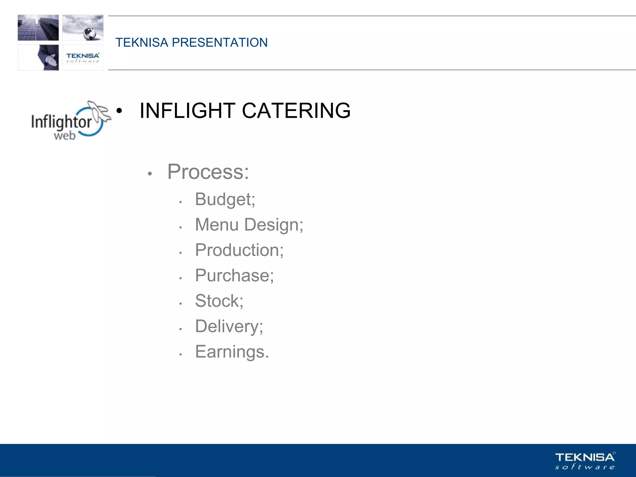 TEKNISA PRESENTATION




• INFLIGHT CATERING

    •   Process:
         •   Budget;
         •   Menu Design;
         •   Production;
         •   Purchase;
         •   Stock;
         •   Delivery;
         •   Earnings.




Vgepqnqikc fc Kphqtocèçq Itcp Ucrqtg DT"Dtcukn U0C0
 