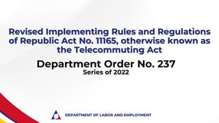 Department Order No. 237
Series of 2022
Revised Implementing Rules and Regulations
of Republic Act No. 11165, otherwise known as
the Telecommuting Act
DEPARTMENT OF LABOR AND EMPLOYMENT
 