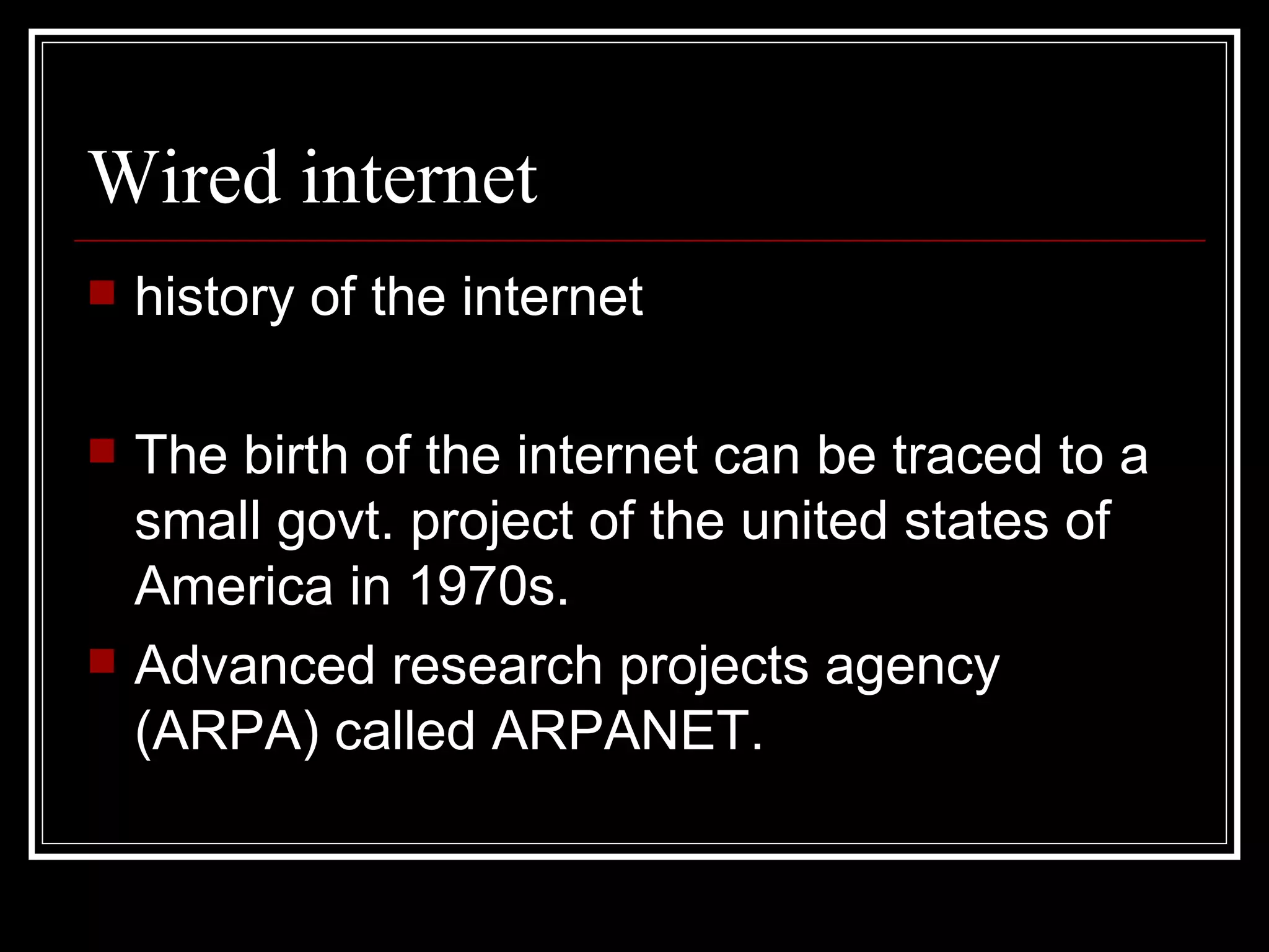 Wired internet history of the internet The birth of the internet can be traced to a small govt. project of the united states of America in 1970s. Advanced research projects agency (ARPA) called ARPANET. 