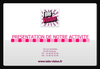 PRESENTATION DE NOTRE ACTIVITE

             124 rue Gambetta
              92150 Suresnes
            Tél. : 01 80 92 55 90
            Fax : 01 80 92 55 99


          www.tele-vision.fr
 