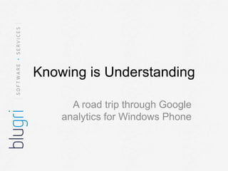 Knowing is Understanding

      A road trip through Google
    analytics for Windows Phone
 
