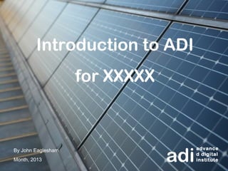 Introduction to ADI
                    for XXXXX



                                adi
By John Eaglesham                     advance
                                      d digital
Month, 2013                           institute
 