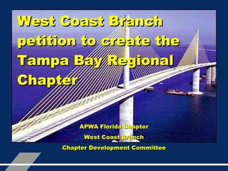 West Coast Branch petition to create the Tampa Bay Regional Chapter APWA Florida Chapter West Coast Branch Chapter Development Committee 