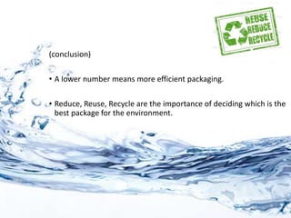 (conclusion)
• A lower number means more efficient packaging.
• Reduce, Reuse, Recycle are the importance of deciding which is the
best package for the environment.
 