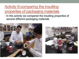 Activity 6:comparing the insulting
properties of packaging materials
• In this activity we compared the insulting properties of
several different packaging materials
 