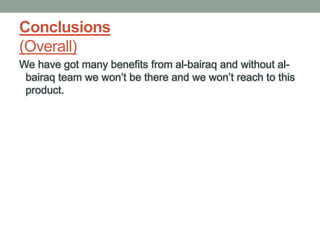 Conclusions
(Overall)
We have got many benefits from al-bairaq and without al-
bairaq team we won’t be there and we won’t reach to this
product.
 