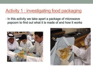 Activity 1 : investigating food packaging
• In this activity we take apart a package of microwave
popcorn to find out what it is made of and how it works
 