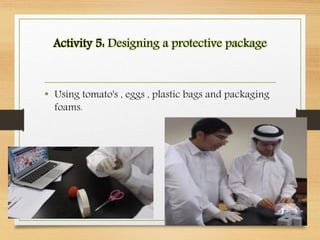 Activity 5: Designing a protective package
• Using tomato's , eggs , plastic bags and packaging
foams.
 