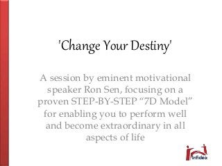 A session by eminent motivational
speaker Ron Sen, focusing on a
proven STEP-BY-STEP “7D Model”
for enabling you to perform well
and become extraordinary in all
aspects of life
'Change Your Destiny'
 
