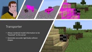 Transporter
• Allows rendered model information to be
“beamed” to the server
• Generates accurate rigid body collision
shapes
 