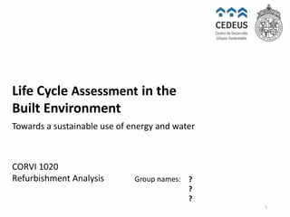 ABPL90358
Life Cycle Assessment in the
Built Environment
?
?
?
Towards a sustainable use of energy and water
CORVI 1020
Refurbishment Analysis Group names:
1
 