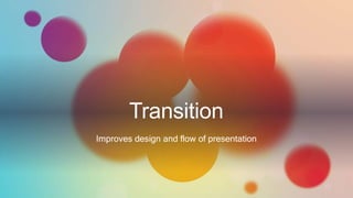 Transition
Improves design and flow of presentation
 