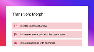 Transition: Morph
Ideal to improve the flow
Increases interaction with the presentation
Interest audience with animation
 