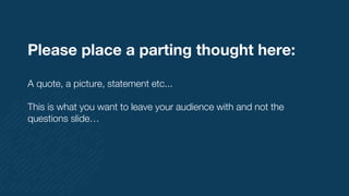Please place a parting thought here:
A quote, a picture, statement etc...
This is what you want to leave your audience with and not the
questions slide…
 