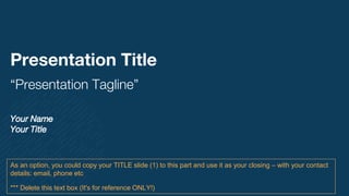 Presentation Title
“Presentation Tagline”
Your Name
Your Title
As an option, you could copy your TITLE slide (1) to this part and use it as your closing – with your contact
details: email, phone etc
*** Delete this text box (It's for reference ONLY!)
 